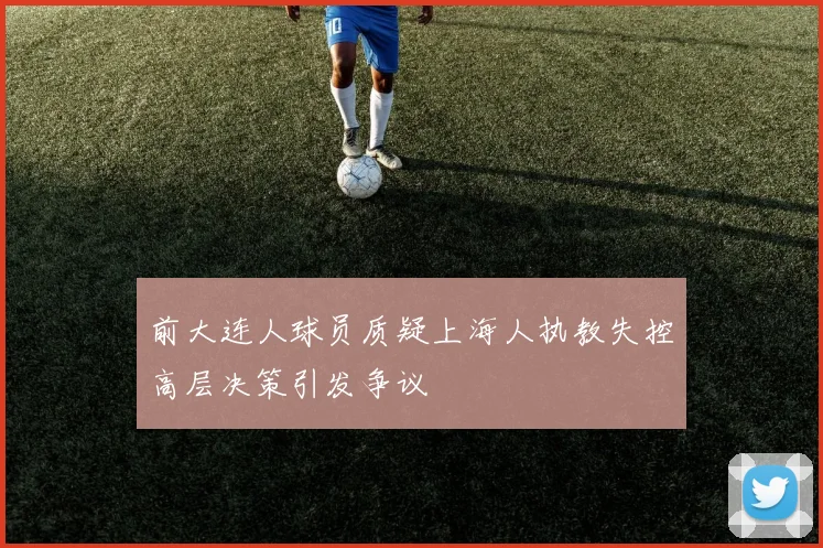 前大连人球员质疑上海人执教失控高层决策引发争议