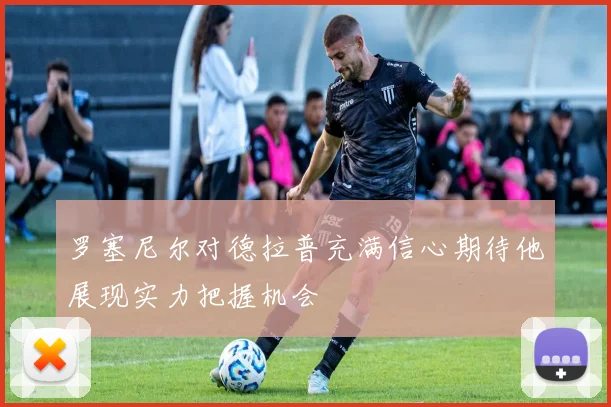 罗塞尼尔对德拉普充满信心期待他展现实力把握机会