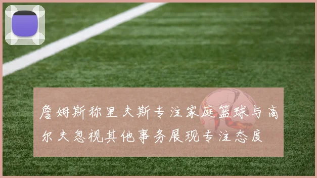 詹姆斯称里夫斯专注家庭篮球与高尔夫忽视其他事务展现专注态度