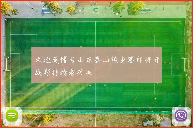大连英博与山东泰山热身赛即将开战期待精彩对决