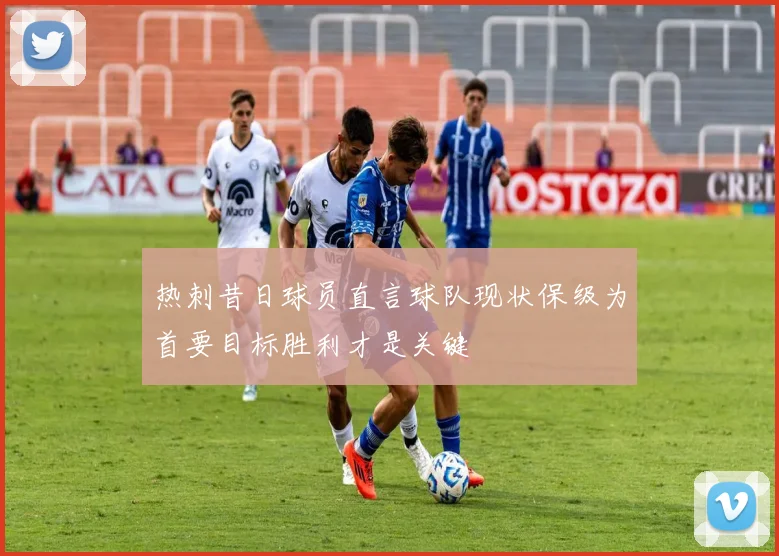 热刺昔日球员直言球队现状保级为首要目标胜利才是关键