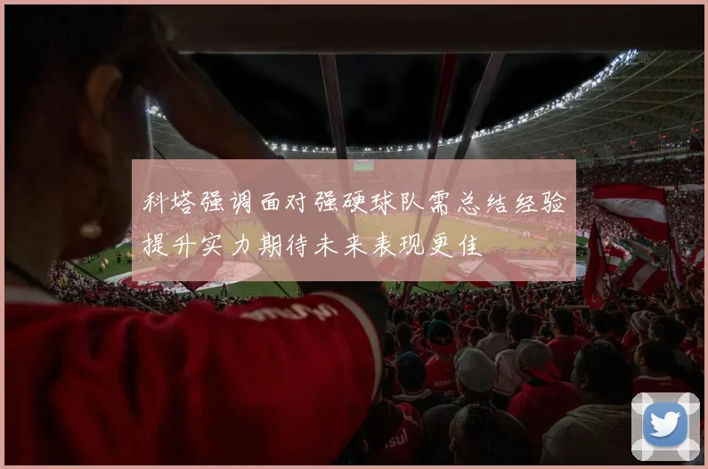 科塔强调面对强硬球队需总结经验提升实力期待未来表现更佳