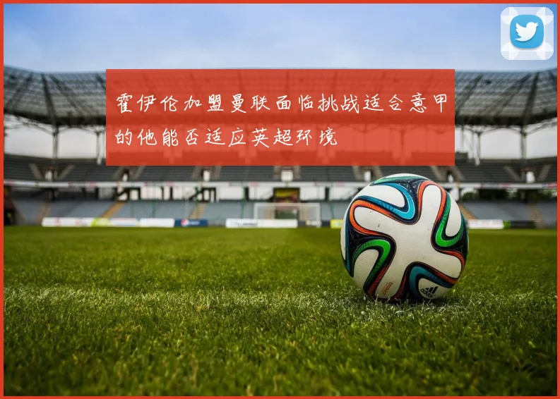 霍伊伦加盟曼联面临挑战适合意甲的他能否适应英超环境