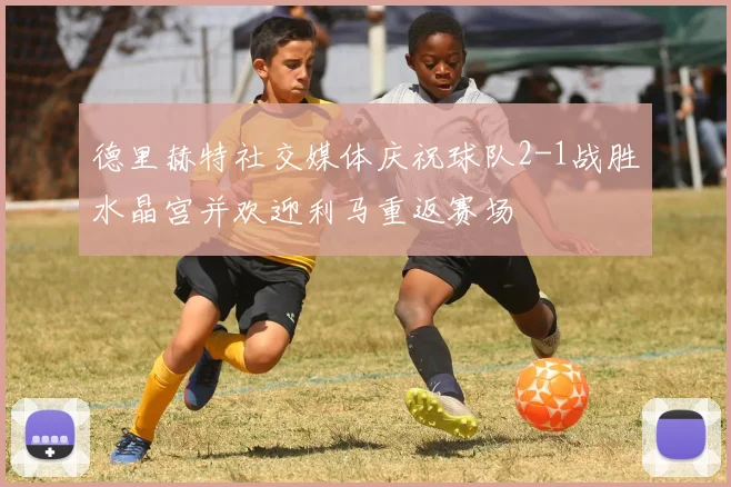 德里赫特社交媒体庆祝球队2-1战胜水晶宫并欢迎利马重返赛场