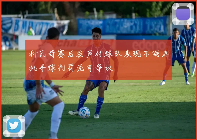 科瓦奇赛后发声对球队表现不满库托手球判罚无可争议